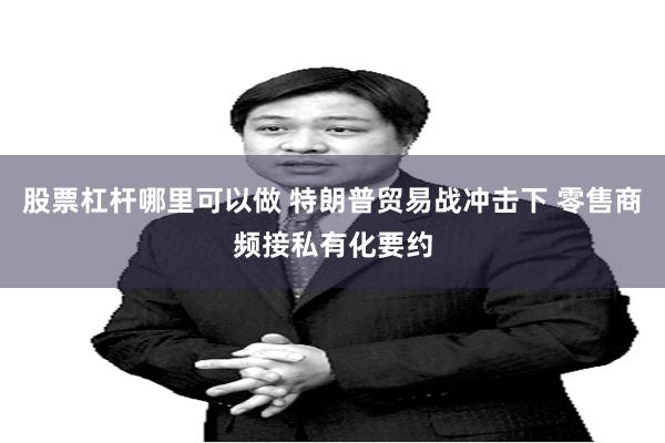 股票杠杆哪里可以做 特朗普贸易战冲击下 零售商频接私有化要约