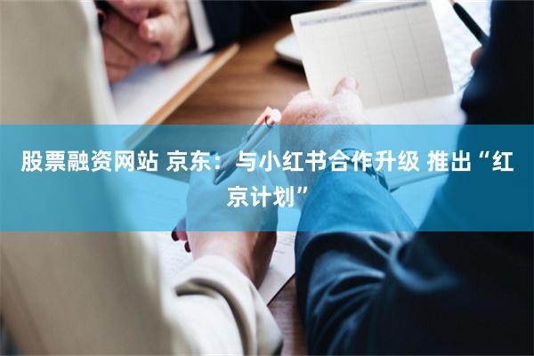 股票融资网站 京东：与小红书合作升级 推出“红京计划”
