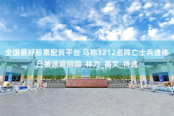 全国最好股票配资平台 乌称1212名阵亡士兵遗体已被送返回国_林力_高文_待遇
