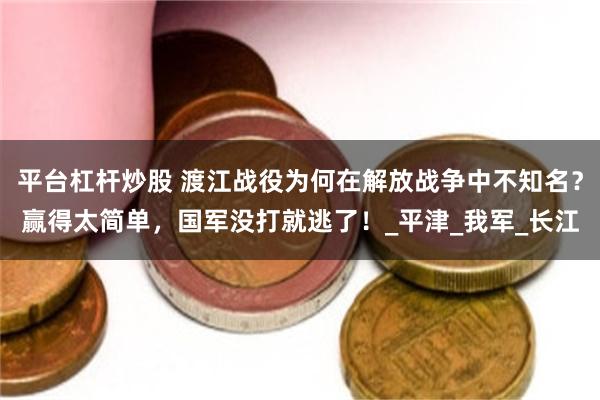 平台杠杆炒股 渡江战役为何在解放战争中不知名？赢得太简单，国军没打就逃了！_平津_我军_长江