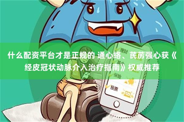 什么配资平台才是正规的 通心络、芪苈强心获《经皮冠状动脉介入治疗指南》权威推荐