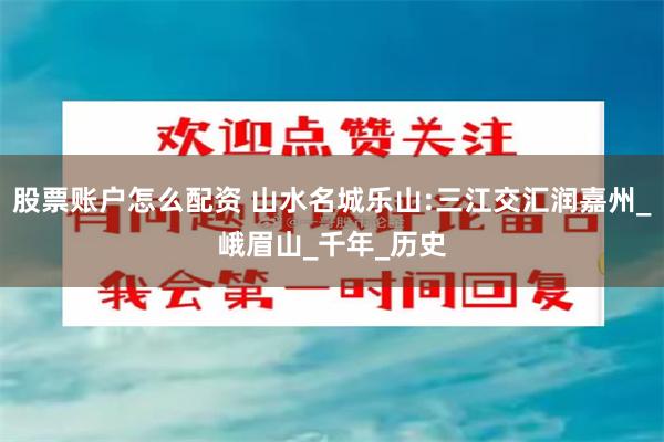 股票账户怎么配资 山水名城乐山:三江交汇润嘉州_峨眉山_千年_历史