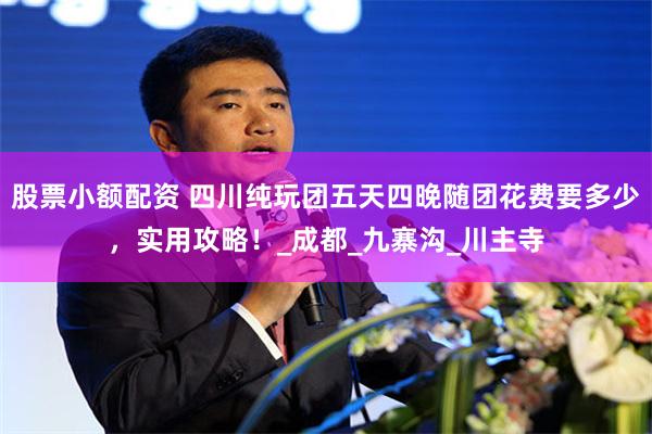 股票小额配资 四川纯玩团五天四晚随团花费要多少，实用攻略！_成都_九寨沟_川主寺