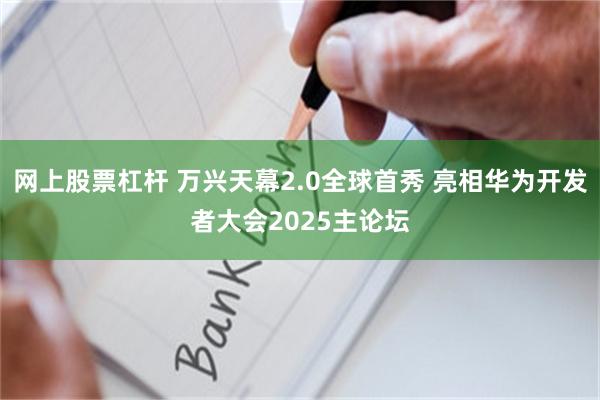 网上股票杠杆 万兴天幕2.0全球首秀 亮相华为开发者大会2025主论坛
