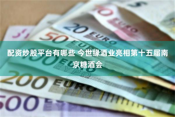 配资炒股平台有哪些 今世缘酒业亮相第十五届南京糖酒会