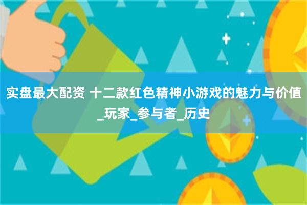 实盘最大配资 十二款红色精神小游戏的魅力与价值_玩家_参与者_历史
