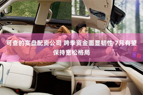 可查的实盘配资公司 跨季资金面显韧性 7月有望保持宽松格局