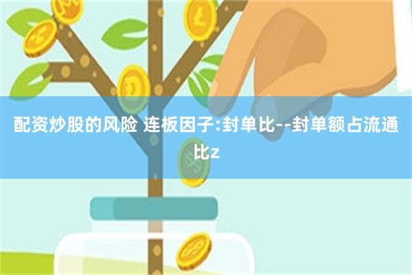 配资炒股的风险 连板因子:封单比--封单额占流通比z