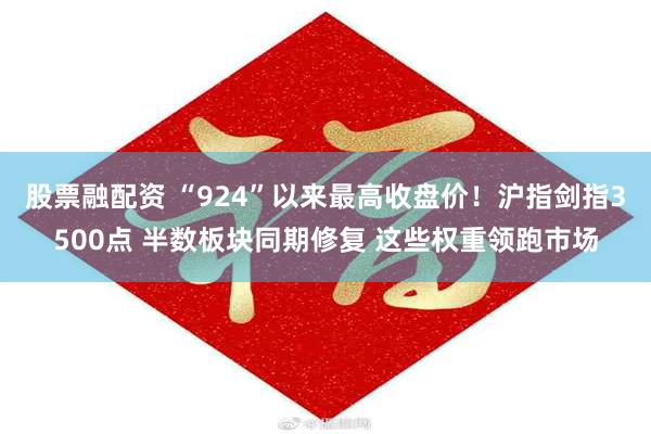 股票融配资 “924”以来最高收盘价！沪指剑指3500点 半数板块同期修复 这些权重领跑市场