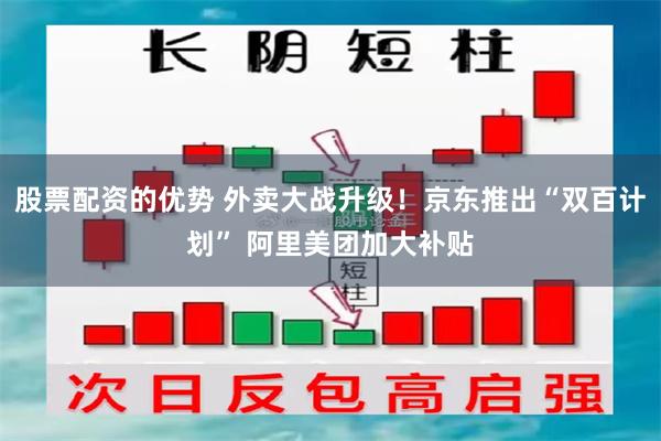 股票配资的优势 外卖大战升级！京东推出“双百计划” 阿里美团加大补贴