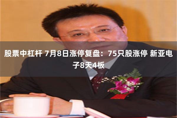 股票中杠杆 7月8日涨停复盘：75只股涨停 新亚电子8天4板