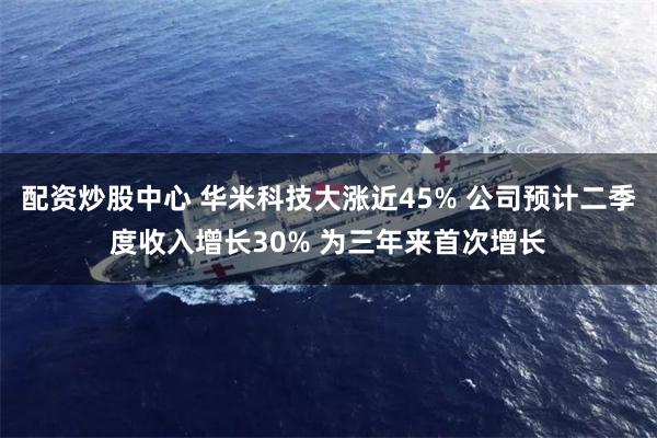配资炒股中心 华米科技大涨近45% 公司预计二季度收入增长30% 为三年来首次增长