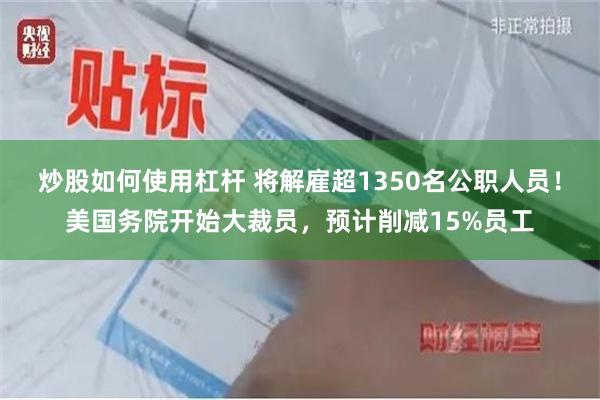炒股如何使用杠杆 将解雇超1350名公职人员！美国务院开始大裁员，预计削减15%员工