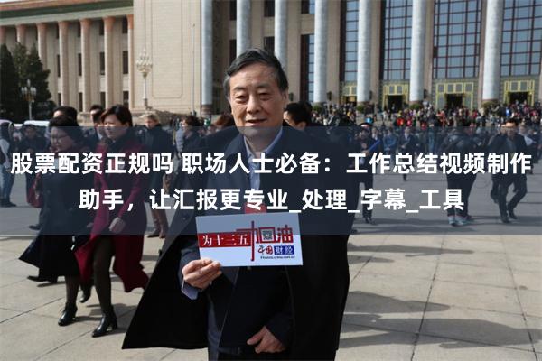股票配资正规吗 职场人士必备：工作总结视频制作助手，让汇报更专业_处理_字幕_工具