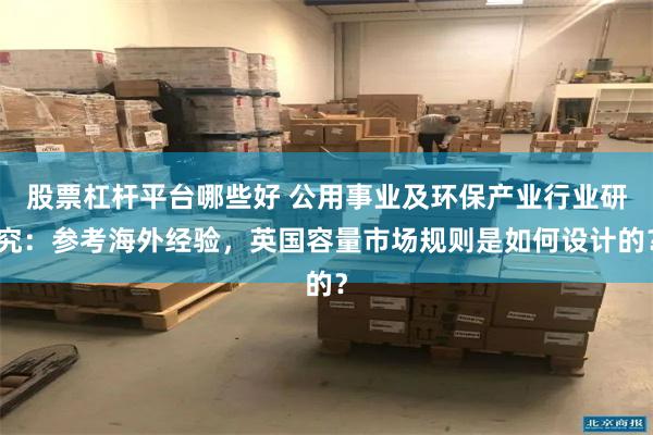 股票杠杆平台哪些好 公用事业及环保产业行业研究：参考海外经验，英国容量市场规则是如何设计的？