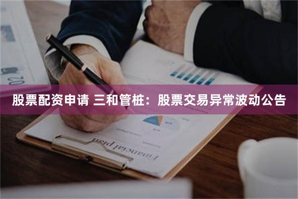 股票配资申请 三和管桩：股票交易异常波动公告
