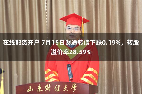 在线配资开户 7月15日财通转债下跌0.19%，转股溢价率28.59%