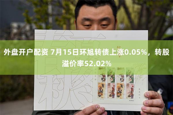 外盘开户配资 7月15日环旭转债上涨0.05%，转股溢价率52.02%