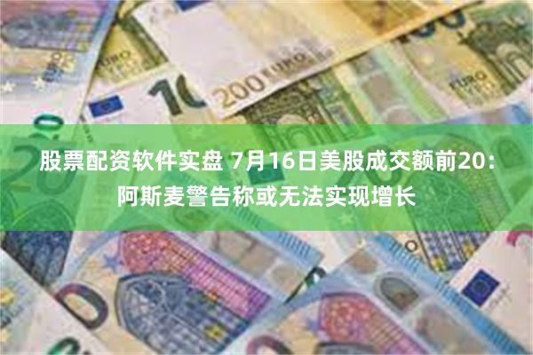 股票配资软件实盘 7月16日美股成交额前20：阿斯麦警告称或无法实现增长