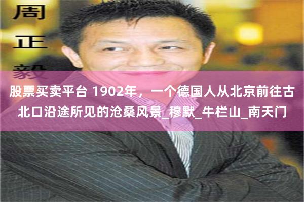 股票买卖平台 1902年，一个德国人从北京前往古北口沿途所见的沧桑风景_穆默_牛栏山_南天门