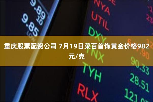 重庆股票配资公司 7月19日菜百首饰黄金价格982元/克