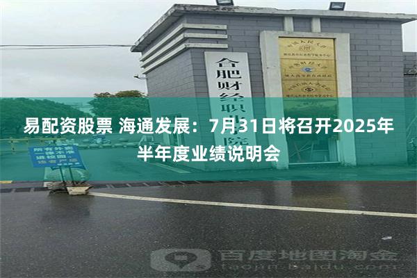 易配资股票 海通发展：7月31日将召开2025年半年度业绩说明会