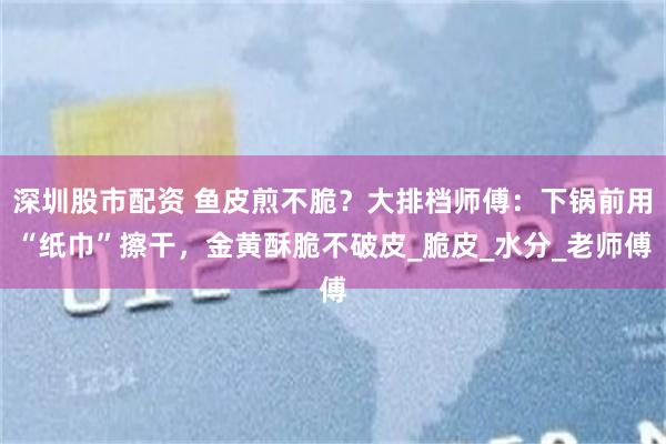 深圳股市配资 鱼皮煎不脆？大排档师傅：下锅前用“纸巾”擦干，金黄酥脆不破皮_脆皮_水分_老师傅
