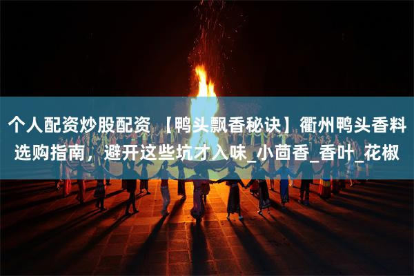 个人配资炒股配资 【鸭头飘香秘诀】衢州鸭头香料选购指南，避开这些坑才入味_小茴香_香叶_花椒