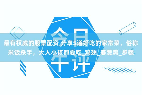最有权威的股票配资 分享5道好吃的家常菜，俗称米饭杀手，大人小孩都爱吃_鸡翅_姜葱鸡_步骤