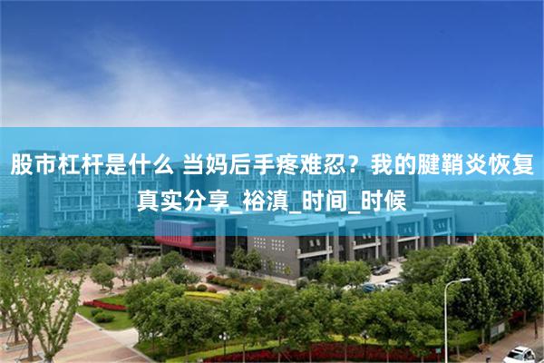 股市杠杆是什么 当妈后手疼难忍？我的腱鞘炎恢复真实分享_裕滇_时间_时候