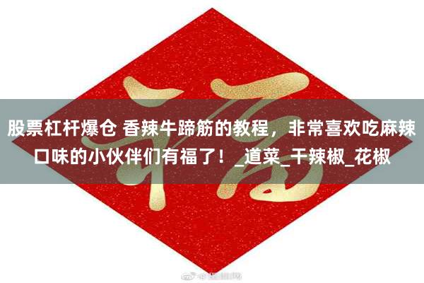 股票杠杆爆仓 香辣牛蹄筋的教程，非常喜欢吃麻辣口味的小伙伴们有福了！_道菜_干辣椒_花椒