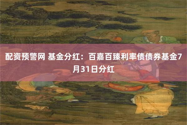 配资预警网 基金分红：百嘉百臻利率债债券基金7月31日分红