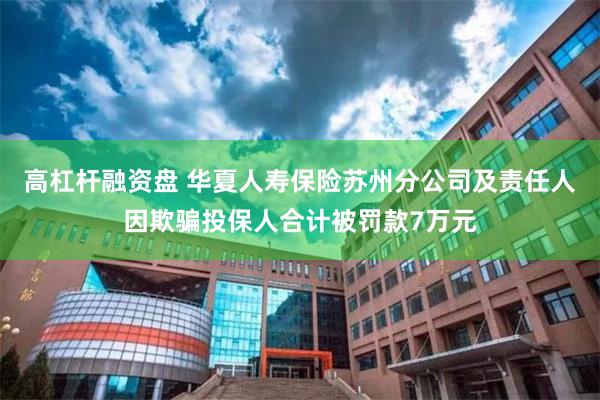 高杠杆融资盘 华夏人寿保险苏州分公司及责任人因欺骗投保人合计被罚款7万元