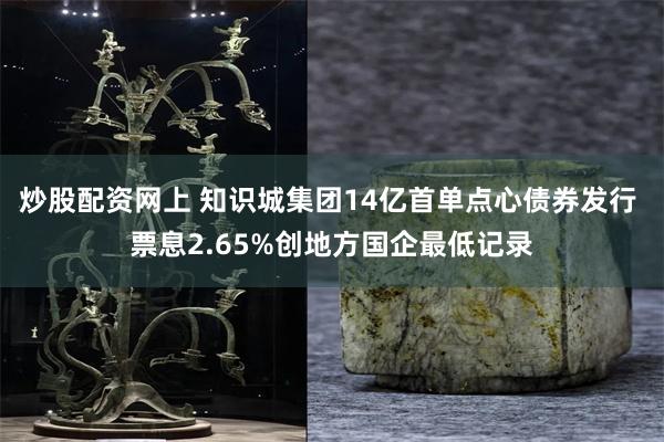 炒股配资网上 知识城集团14亿首单点心债券发行 票息2.65%创地方国企最低记录