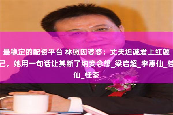 最稳定的配资平台 林徽因婆婆：丈夫坦诚爱上红颜知己，她用一句话让其断了纳妾念想_梁启超_李惠仙_桂荃