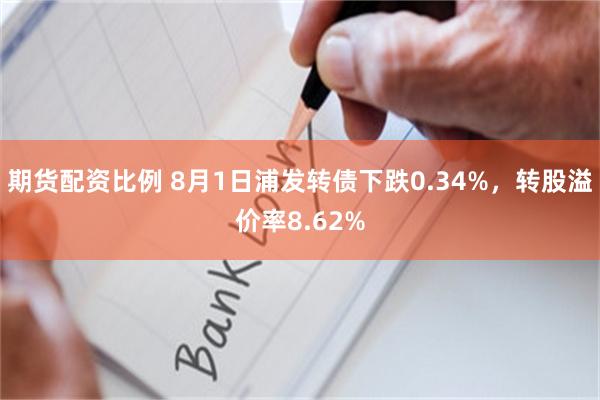 期货配资比例 8月1日浦发转债下跌0.34%，转股溢价率8.62%