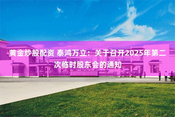 黄金炒股配资 泰鸿万立：关于召开2025年第二次临时股东会的通知