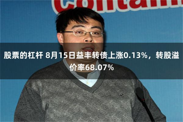 股票的杠杆 8月15日益丰转债上涨0.13%，转股溢价率68.07%