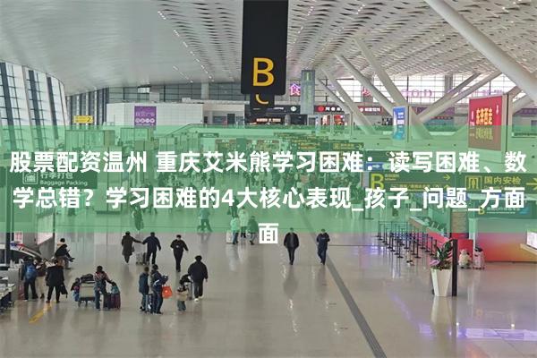 股票配资温州 重庆艾米熊学习困难：读写困难、数学总错？学习困难的4大核心表现_孩子_问题_方面