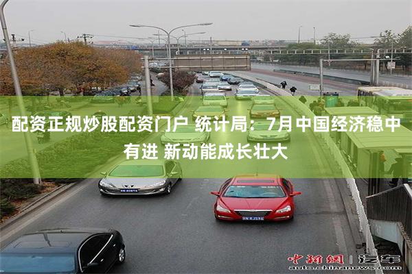 配资正规炒股配资门户 统计局：7月中国经济稳中有进 新动能成长壮大