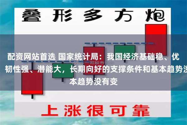 配资网站首选 国家统计局：我国经济基础稳、优势多、韧性强、潜能大，长期向好的支撑条件和基本趋势没有变
