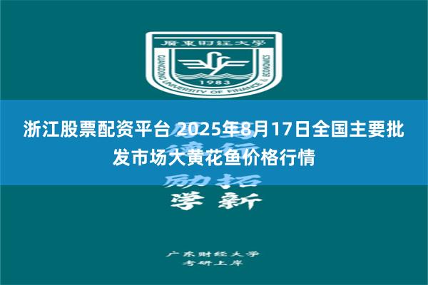 浙江股票配资平台 2025年8月17日全国主要批发市场大黄花鱼价格行情