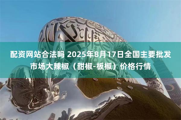 配资网站合法吗 2025年8月17日全国主要批发市场大辣椒（甜椒-板椒）价格行情