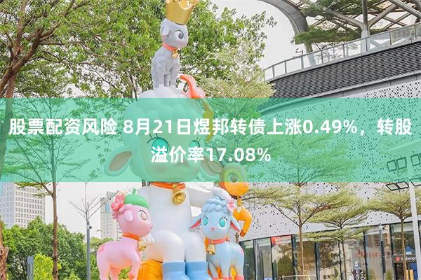 股票配资风险 8月21日煜邦转债上涨0.49%，转股溢价率17.08%