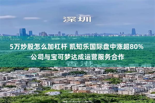 5万炒股怎么加杠杆 凯知乐国际盘中涨超80% 公司与宝可梦达成运营服务合作