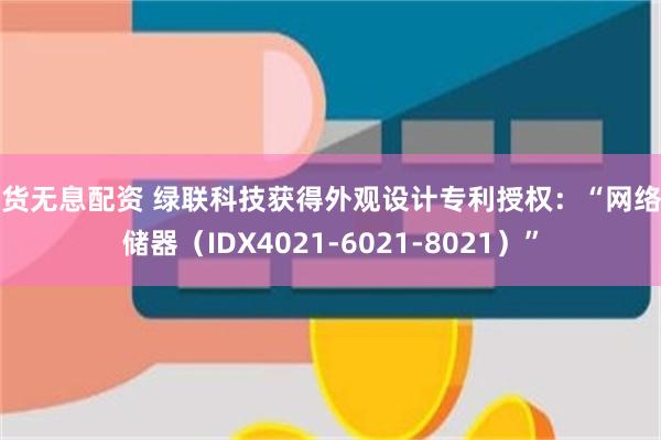 期货无息配资 绿联科技获得外观设计专利授权：“网络存储器（IDX4021-6021-8021）”