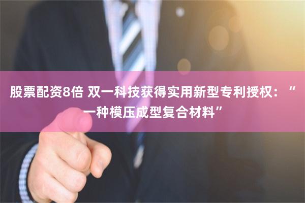 股票配资8倍 双一科技获得实用新型专利授权：“一种模压成型复合材料”