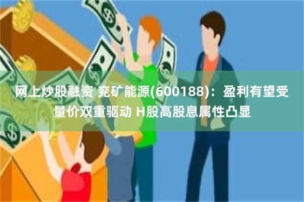 网上炒股融资 兖矿能源(600188):盈利有望受量价双重驱动 H股高股息属性凸显