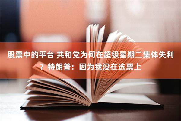 股票中的平台 共和党为何在超级星期二集体失利？特朗普：因为我没在选票上