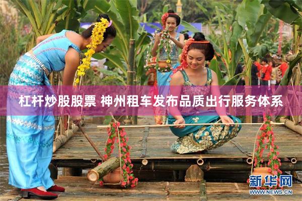 杠杆炒股股票 神州租车发布品质出行服务体系